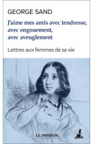 J-aime mes amis avec tendresse, avec engouement, avec aveuglement - lettres aux femmes de sa vie