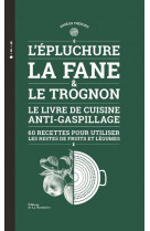L-epluchure, la fane et le trognon. le livre de cuisine anti-gaspillage (60 recettes pour uti)