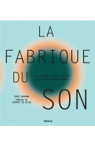 La fabrique du son  -  la premiere histoire visuelle de l'enregistrement sonore