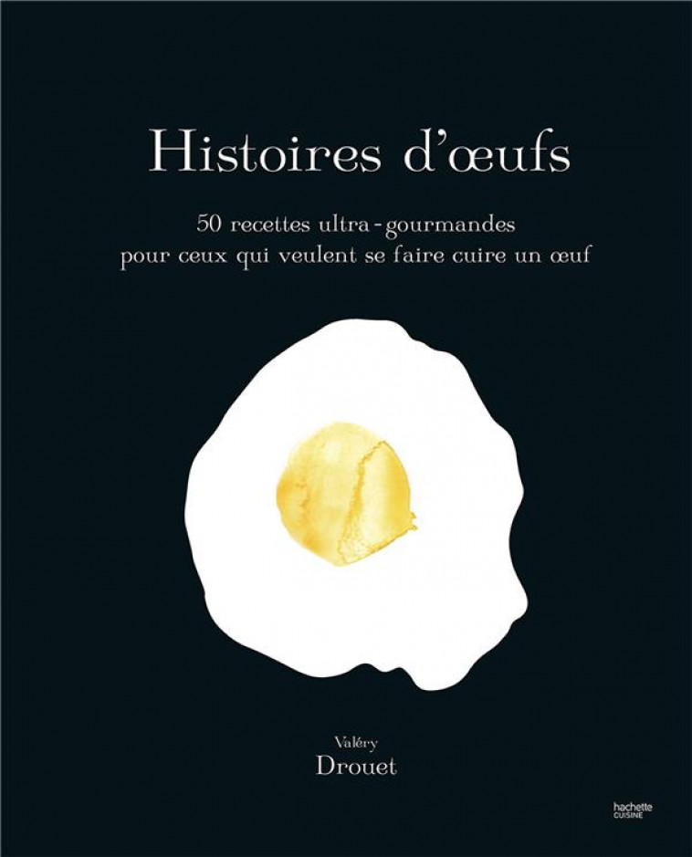 HISTOIRE D'OEUFS - 50 RECETTES ULTRA-GOURMANDES POUR CEUX QUI VEULENT SE FAIRE CUIRE UN OEUF - DROUET VALERY - HACHETTE
