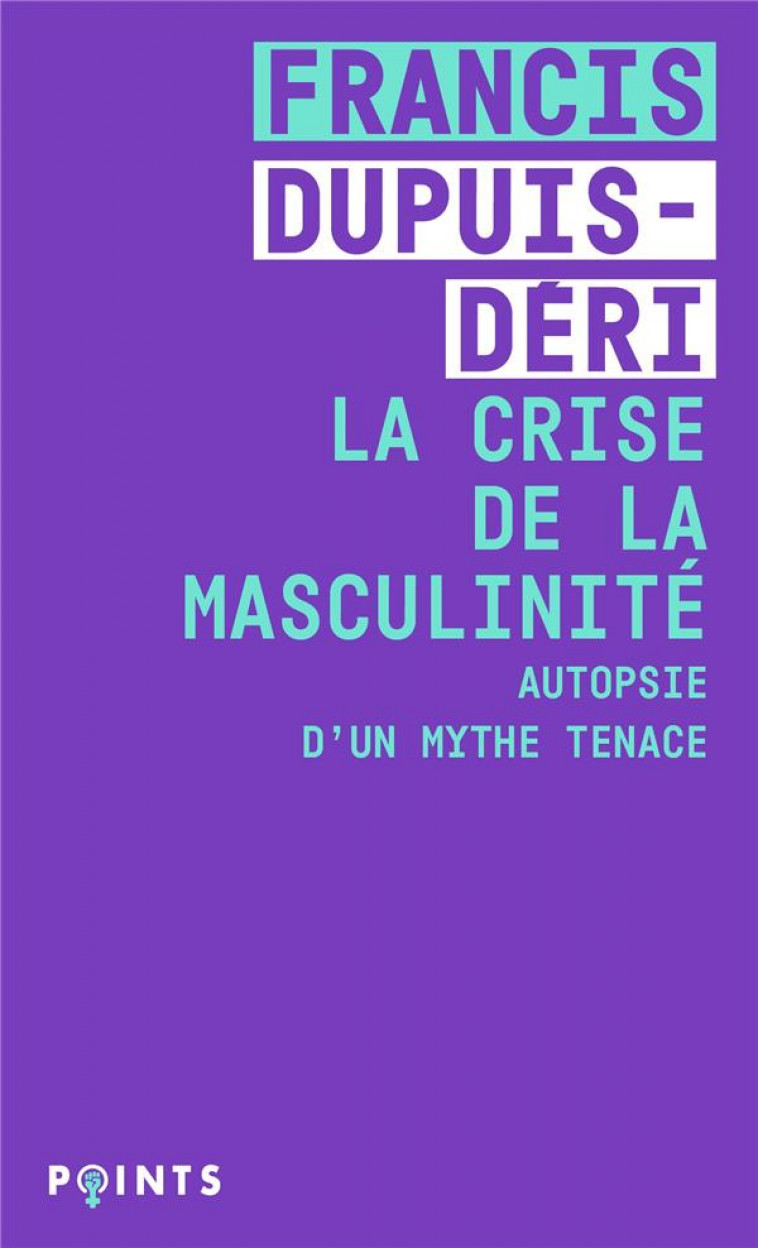 LA CRISE DE LA MASCULINITE : AUTOPSIE D'UN MYTHE TENACE - DUPUIS-DERI FRANCIS - POINTS