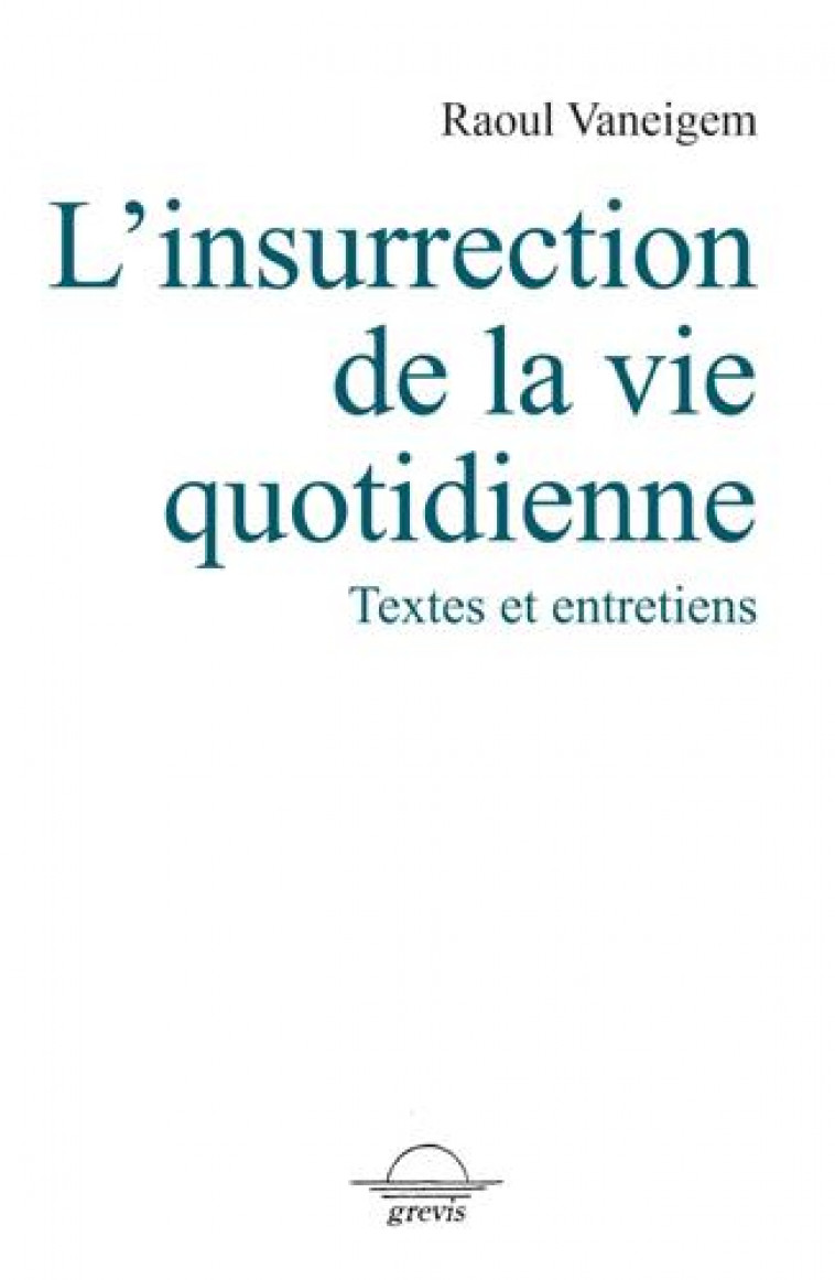 L' INSURRECTION DE LA VIE QUOTIDIENNE - TEXTES ET ENTRETIENS - VANEIGEM RAOUL - GREVIS