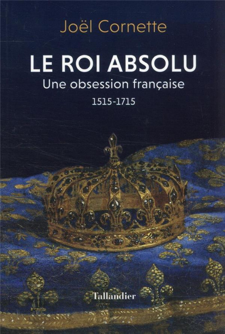 LE ROI ABSOLU : UNE OBSESSION FRANCAISE, 1515-1715 - CORNETTE JOEL - TALLANDIER