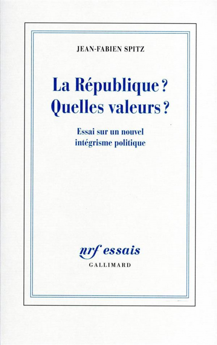 LA REPUBLIQUE ? QUELLES VALEURS ? ESSAI SUR UN NOUVEL INTEGRISME POLITIQUE - SPITZ JEAN-FABIEN - GALLIMARD