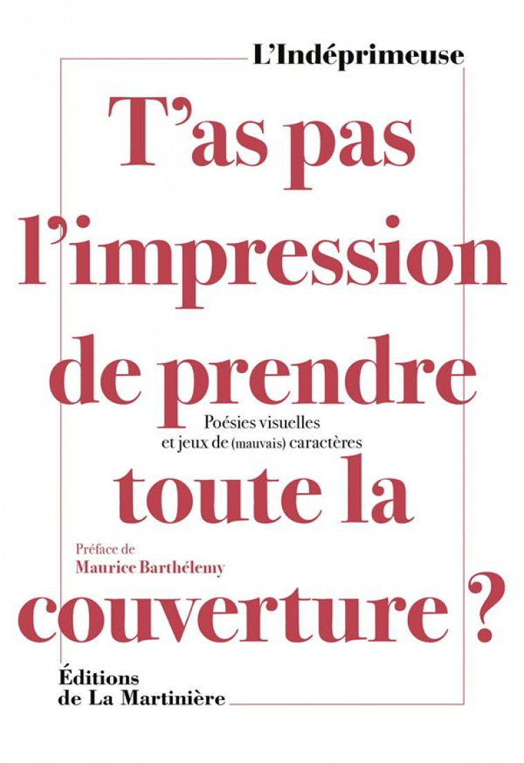 T'AS PAS L'IMPRESSION DE PRENDRE TOUTE LA COUVERTURE ? POESIES VISUELLES ET JEUX DE (MAUVAIS) CARACTERES - L'INDEPRIMEUSE - MARTINIERE BL