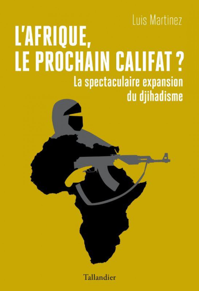 L'AFRIQUE, LE PROCHAIN CALIFAT ? LA SPECTACULAIRE EXPANSION DU DJIHADISME - MARTINEZ LUIS - TALLANDIER