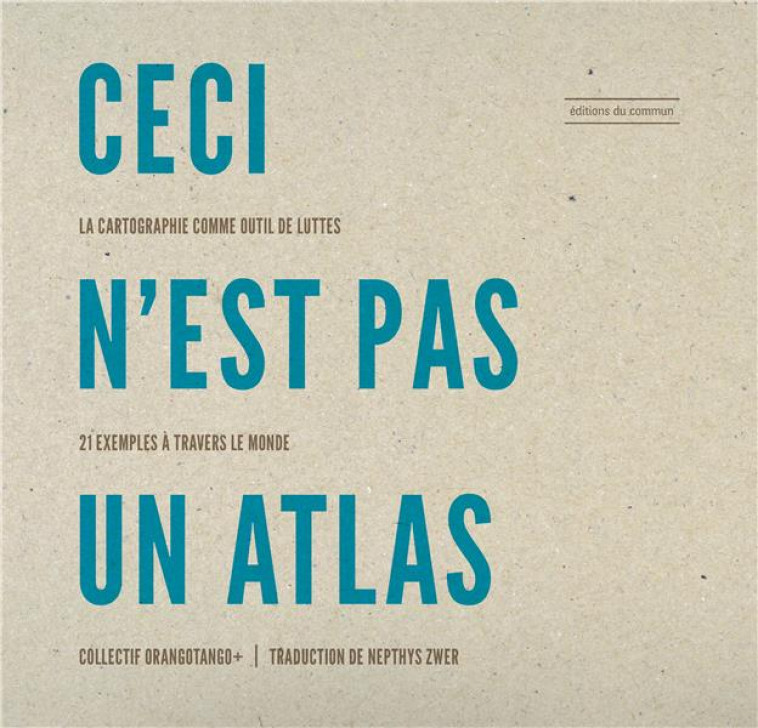 CECI N'EST PAS UN ATLAS - LA CARTOGRAPHIE COMME OUTIL DE LUTTES, 21 EXEMPLES A TRAVERS LE MONDE - ZWER NEPTHYS - DU COMMUN