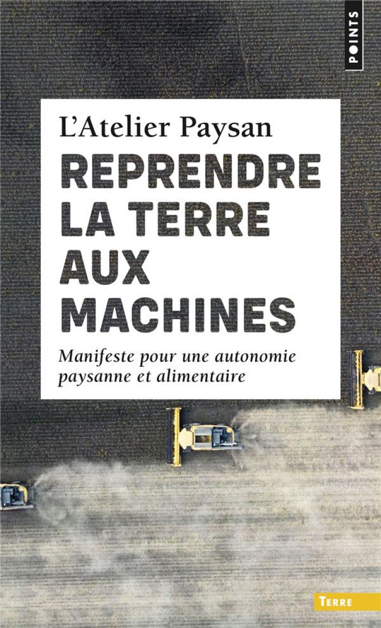 REPRENDRE LA TERRE AUX MACHINES. MANIFESTE POUR UNE AUTONOMIE PAYSANNE ET ALIMENTAIRE - L'ATELIER PAYSAN - POINTS