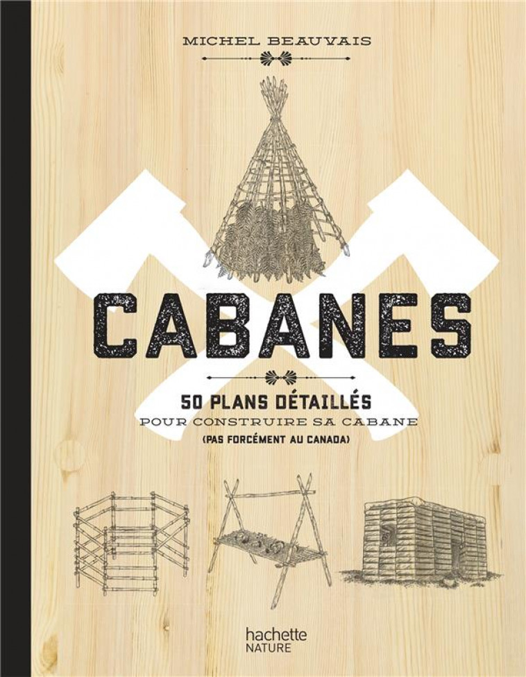 CABANES  -  50 PLANS DETAILLES POUR CONSTRUIRE SA CABANE (PAS FORCEMENT AU CANADA) - BEAUVAIS MICHEL - HACHETTE