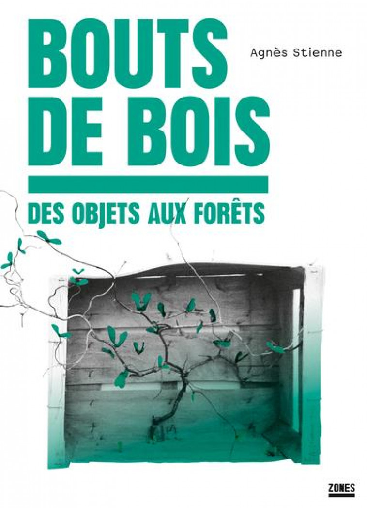 BOUTS DE BOIS : DES OBJETS AUX FORETS - STIENNE AGNES - ZONES