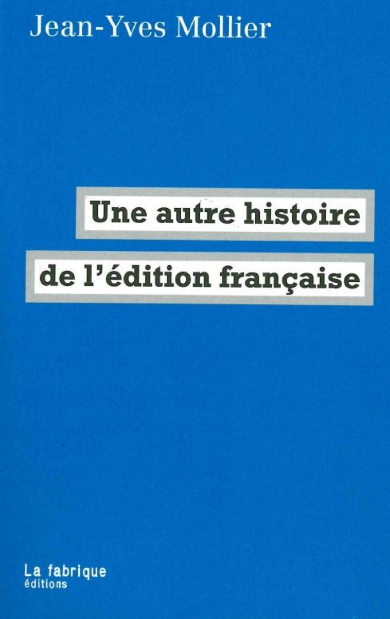 UNE AUTRE HISTOIRE DE L'EDITION FRANCAISE - MOLLIER JEAN-YVES - la Fabrique