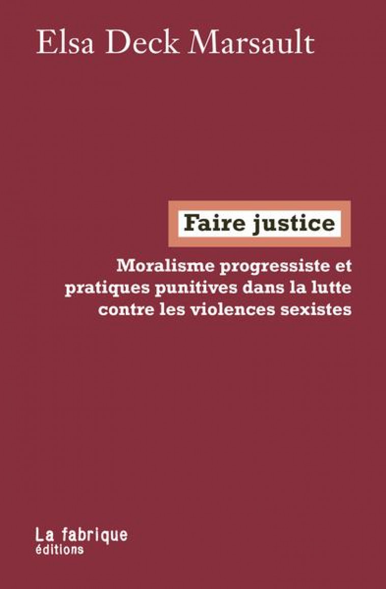 FAIRE JUSTICE - MORALISME PROGRESSISTE ET PRATIQUES PUNITIVES DANS LA LUTTE CONTRE LES VIOLENCES SEX - DECK MARSAULT ELSA - FABRIQUE