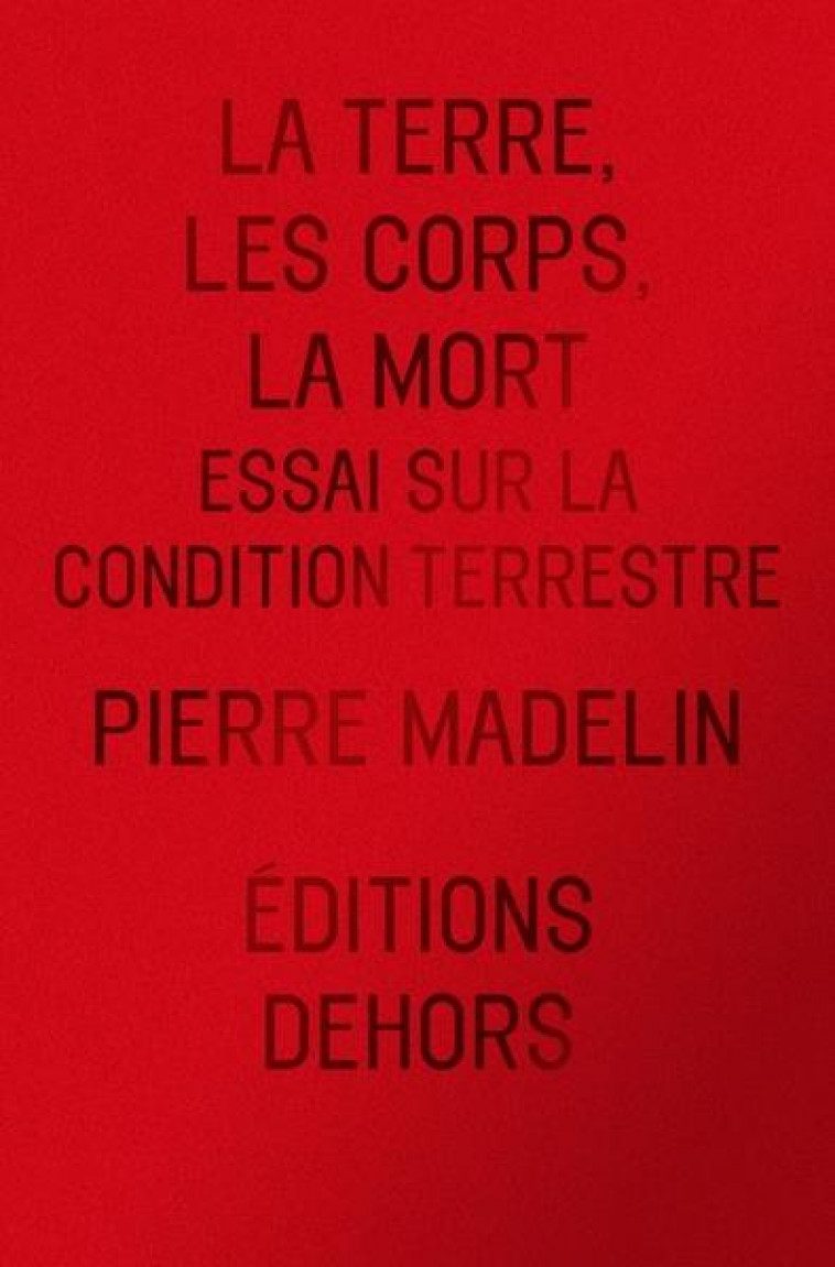 LA TERRE, LES CORPS, LA MORT - ESSAI SUR LA CONDITION TERRES - MADELIN PIERRE - DEHORS