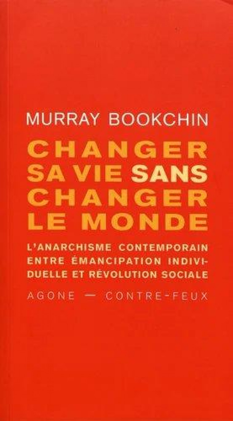 CHANGER SA VIE SANS CHANGER LE MONDE - L ANARCHISME CONTEMPORAIN ENTRE EMANCIPATION INDIVIDUELLE ET - BOOKCHIN/XAVIER - AGONE