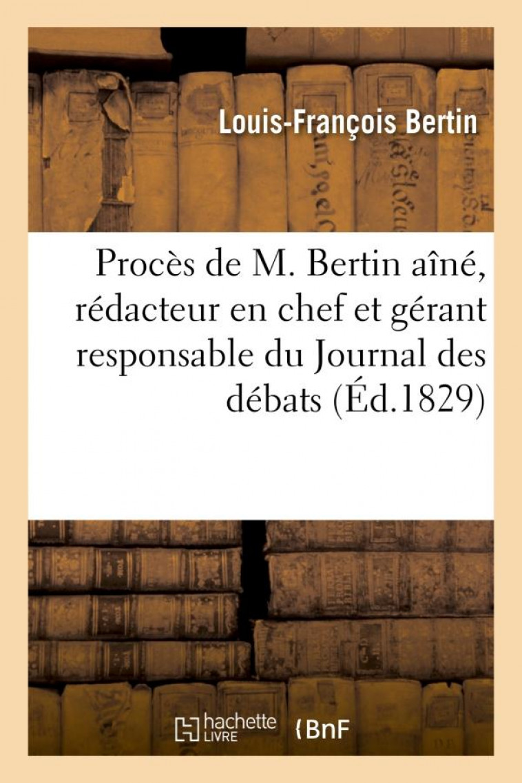 PROCES DE M. BERTIN AINE, REDACTEUR EN CHEF ET GERANT RESPONSABLE DU JOURNAL DES DEBATS - , ACCUSE D - BERTIN LOUIS-FRANCOI - HACHETTE