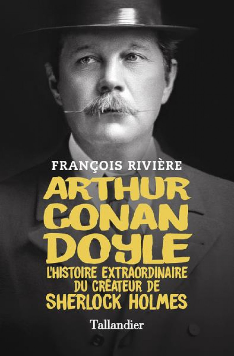 ARTHUR CONAN DOYLE - L-HISTOIRE EXTRAORDINAIRE DU CREATEUR DE SHERLOCK HOLMES - RIVIERE FRANCOIS - TALLANDIER