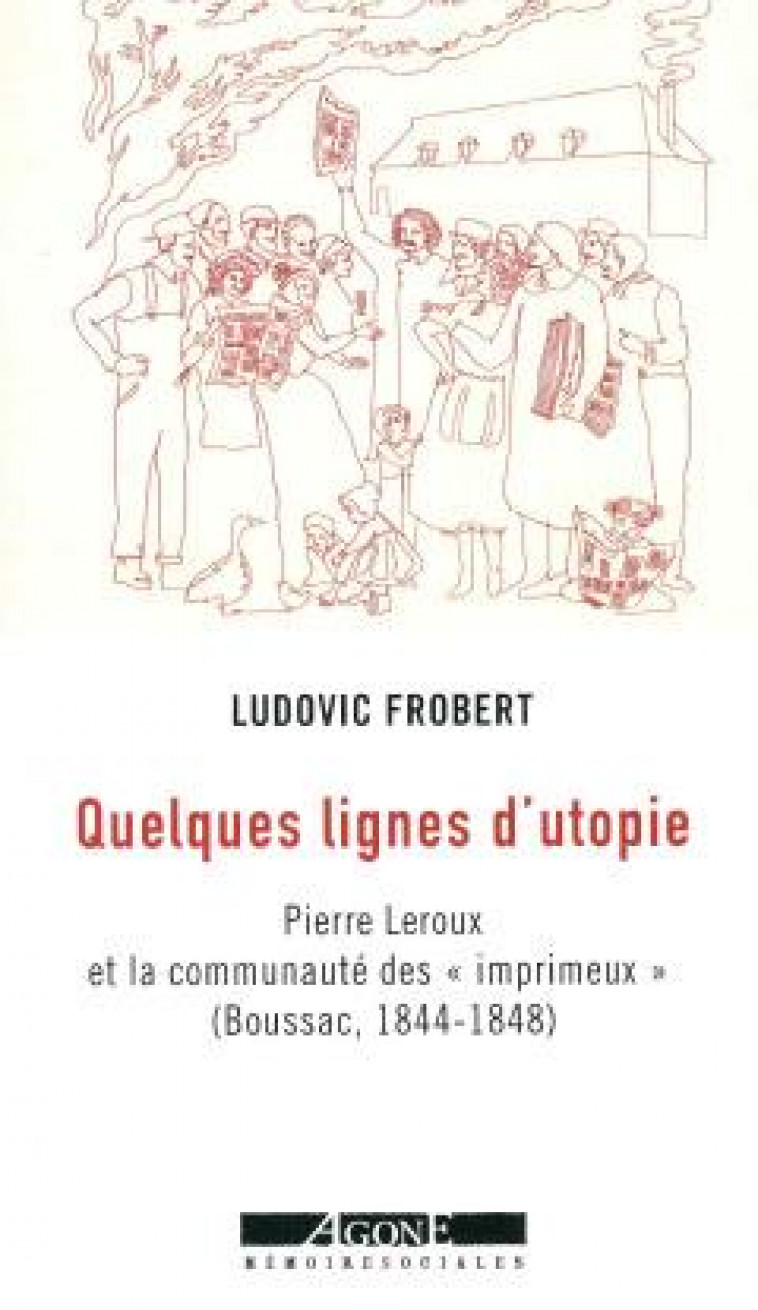 QUELQUES LIGNES D-UTOPIE - PIERRE LEROUX ET LA COMMUNAUTE DES IMPRIMEUX A BOUSSAC (1844-1848) - FROBERT LUDOVIC - AGONE