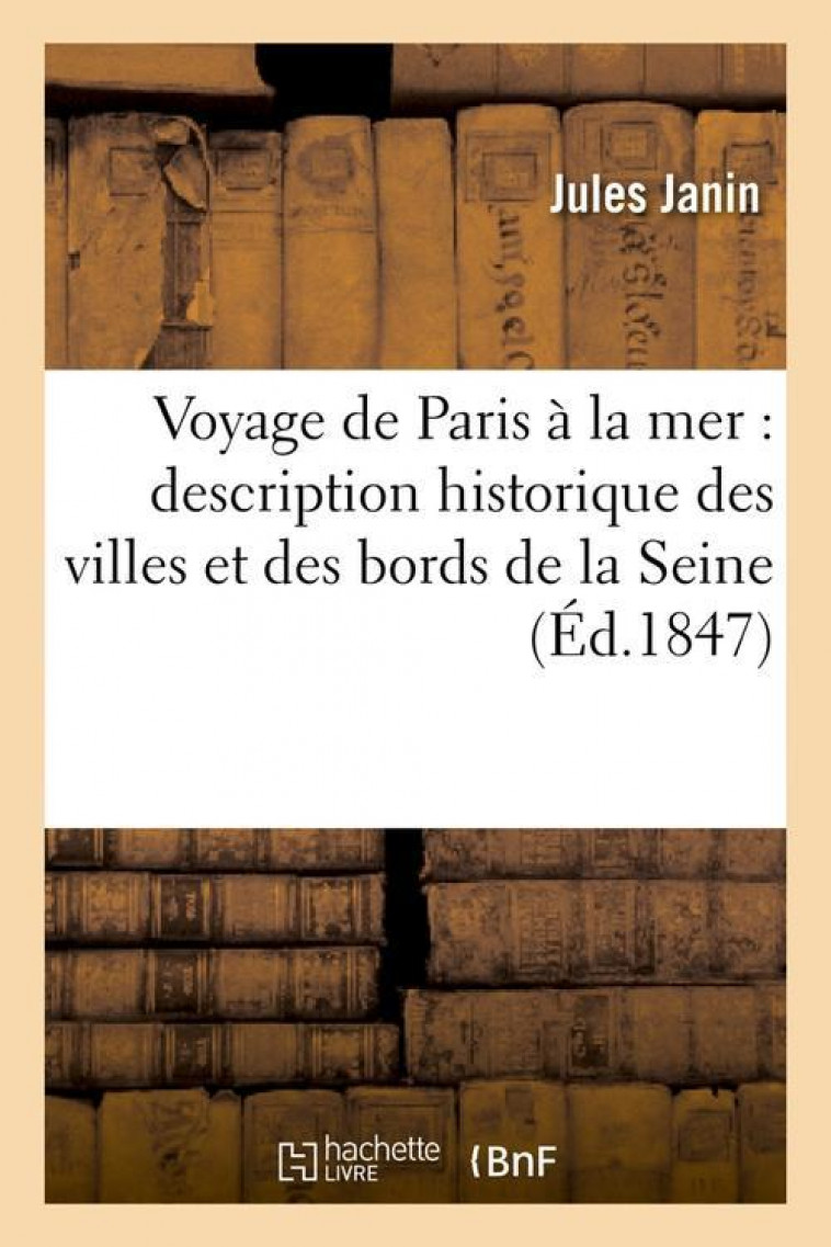 VOYAGE DE PARIS A LA MER : DESCRIPTION HISTORIQUE DES VILLES ET DES BORDS DE LA SEINE (ED.1847) - JANIN, JULES - HACHETTE