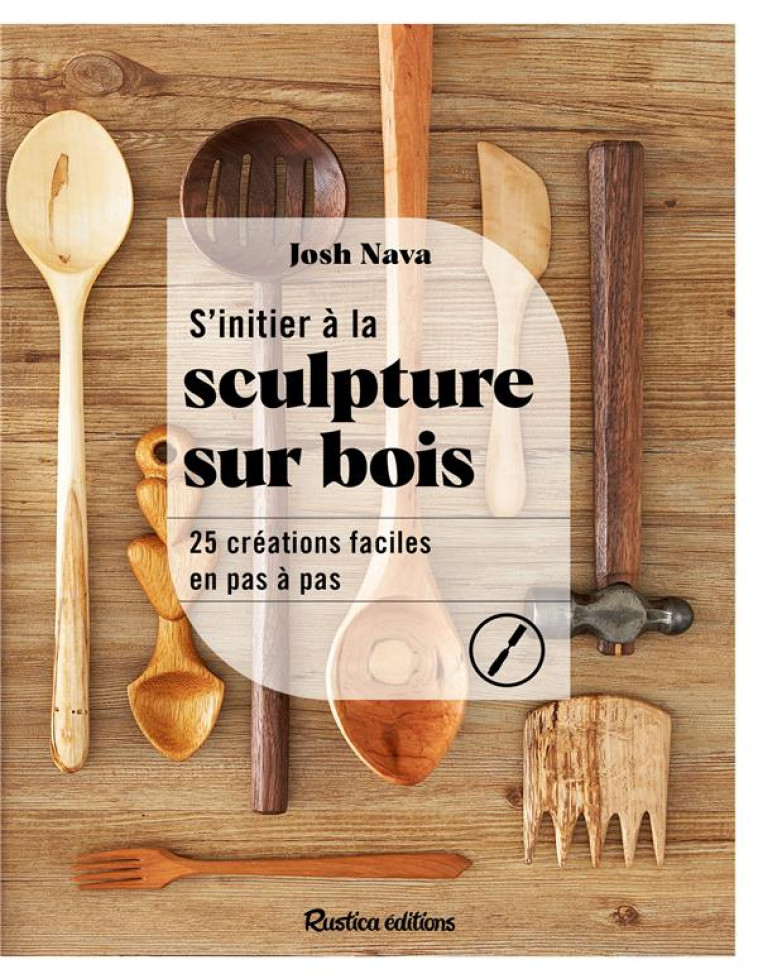 S'INITIER A LA SCULPTURE SUR BOIS : 25 CEATIONS FACILES EN PAS A PAS - NAVA, JOSH - RUSTICA