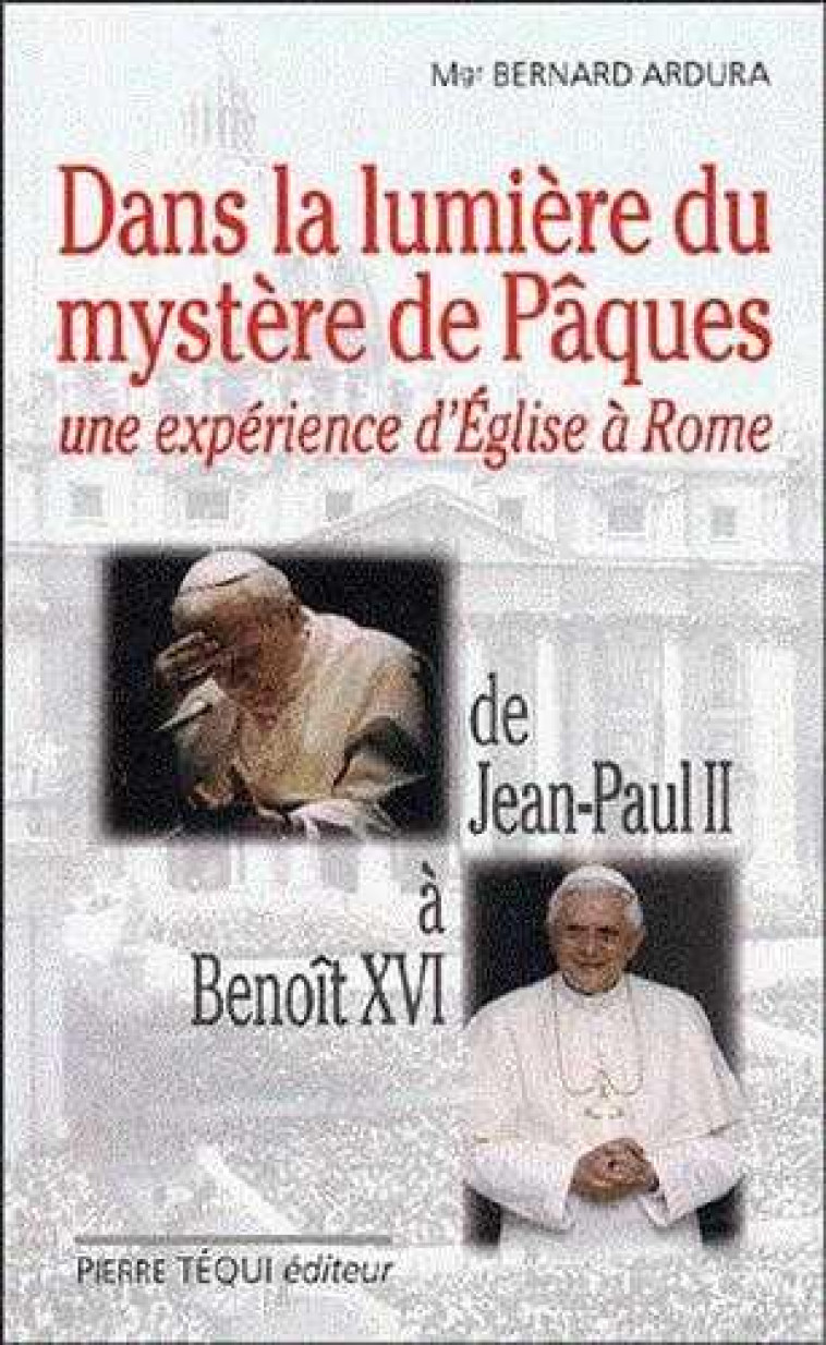 DANS LA LUMIERE DU MYSTERE DE PAQUES - UNE EXPERIENCE D'EGLISE A ROME. DE JEAN-PAUL II A BENOIT XVI - ARDURA, BERNARD - TEQUI