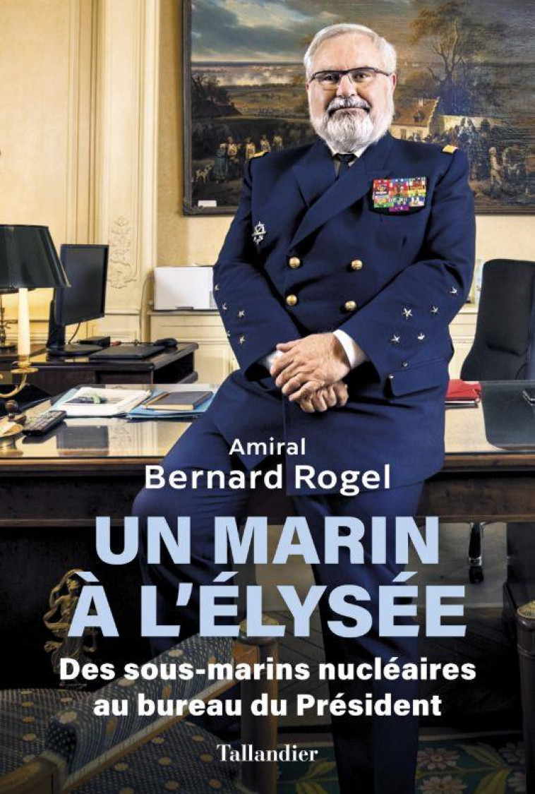 UN MARIN A L'ELYSEE : DES SOUS-MARINS NUCLEAIRES AU BUREAU DU PRESIDENT - ROGEL, BERNARD - TALLANDIER