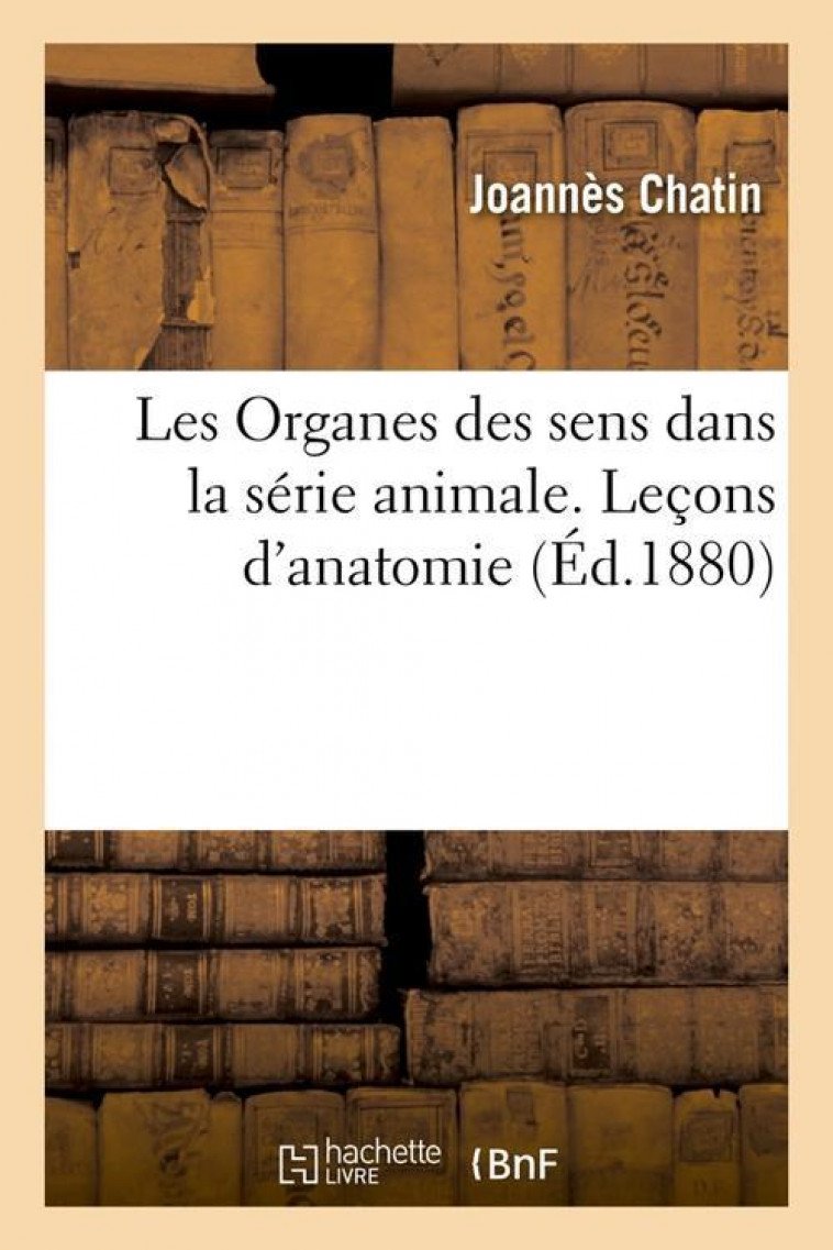 LES ORGANES DES SENS DANS LA SERIE ANIMALE. LECONS D'ANATOMIE (ED.1880) - CHATIN-J - HACHETTE