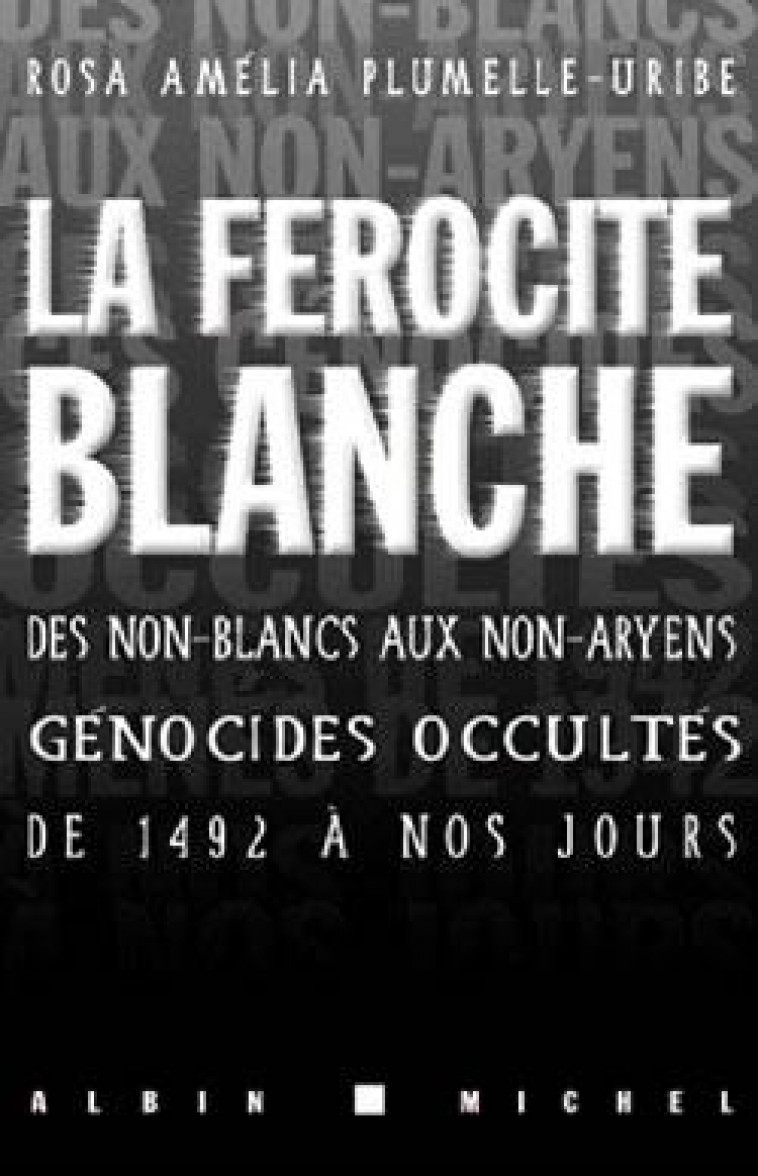 LA FEROCITE BLANCHE : DES NON-BLANCS AUX NON-ARYENS, GENOCIDES OCCULTES DE 1942 A NOS JOURS - PLUMELLE-URIBE, ROSA AMELIA - ALBIN MICHEL