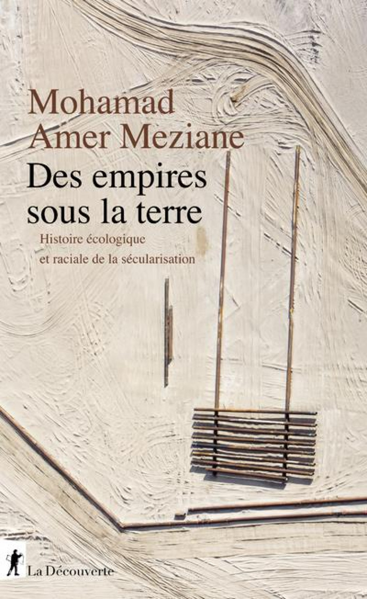 DES EMPIRES SOUS LA TERRE - HISTOIRE ECOLOGIQUE ET RACIALE DE LA SECULARISATION - AMER MEZIANE MOHAMAD - LA DECOUVERTE