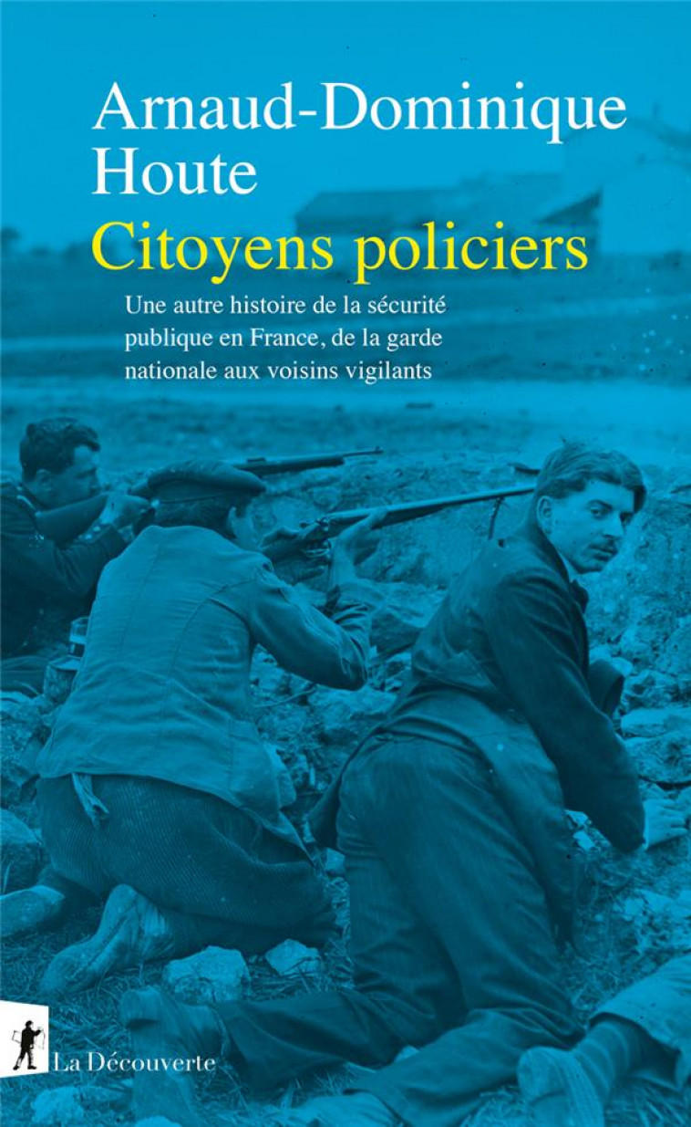 CITOYENS POLICIERS - UNE AUTRE HISTOIRE DE LA SECURITE PUBLIQUE EN FRANCE, DE LA GARDE NATIONALE AUX - HOUTE - LA DECOUVERTE