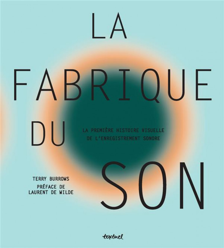 LA FABRIQUE DU SON  -  LA PREMIERE HISTOIRE VISUELLE DE L'ENREGISTREMENT SONORE - Burrows Terry - Textuel