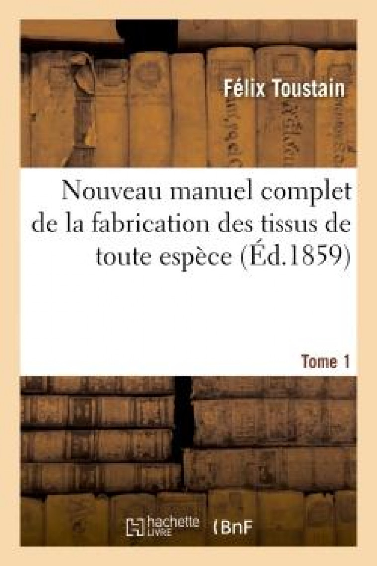 NOUVEAU MANUEL COMPLET DE LA FABRICATION DES TISSUS DE TOUTE ESPECE. TOME 1 - TOUSTAIN FELIX - HACHETTE