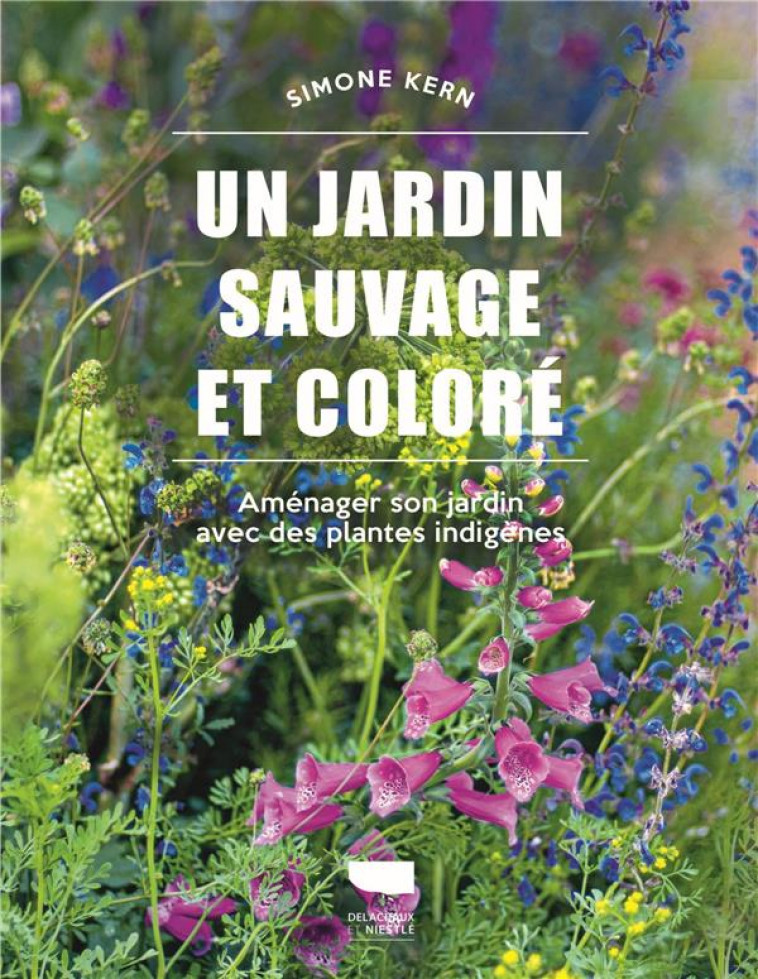 UN JARDIN SAUVAGE ET COLORE - AMENAGER SON JARDIN AVEC DES PLANTES INDIGENES - KERN SIMONE - DELACHAUX