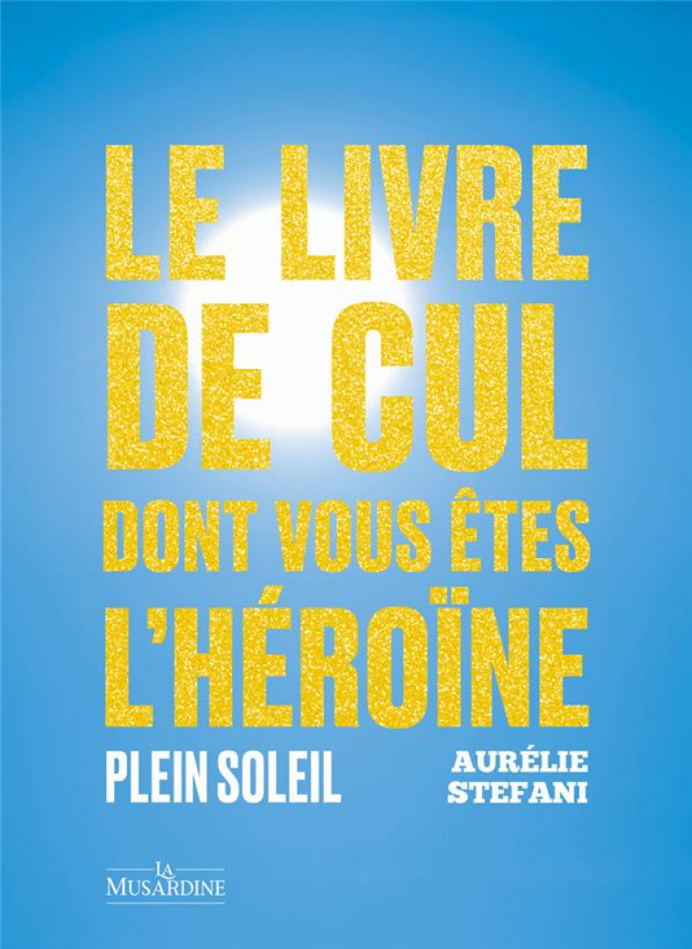 LE LIVRE DE CUL DONT VOUS ETES L-HEROINE. PLEIN SOLEIL - STEFANI AURELIE - LA MUSARDINE