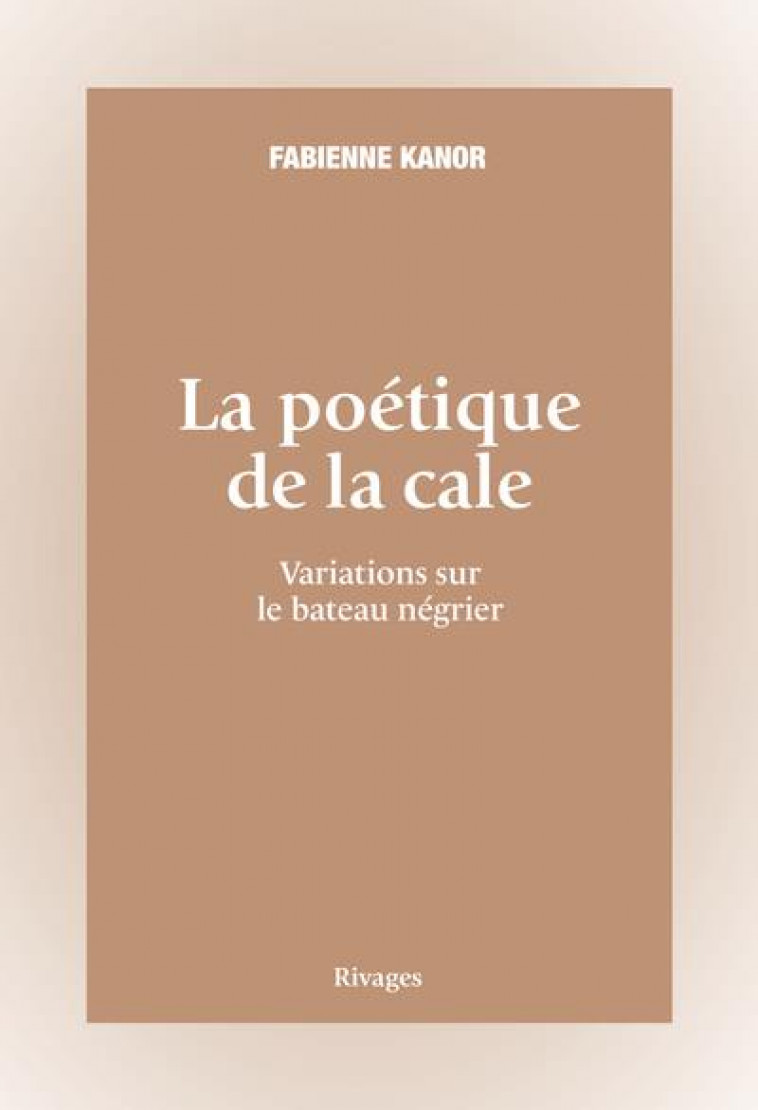 LA POETIQUE DE LA CALE - VARIATIONS SUR LE BATEAU NEGRIER - KANOR FABIENNE - Rivages