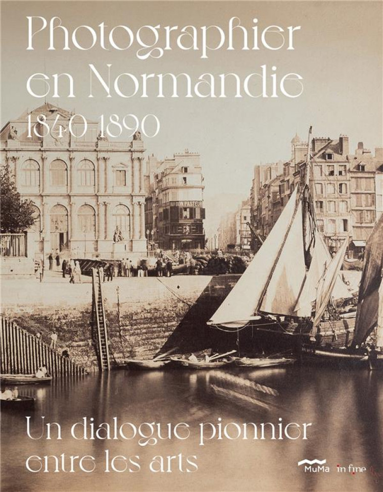 PHOTOGRAPHIER EN NORMANDIE 1840-1890 - UN DIALOGUE PIONNIER ENTRE LES ARTS - DELAPIERRE/ROUET - IN FINE