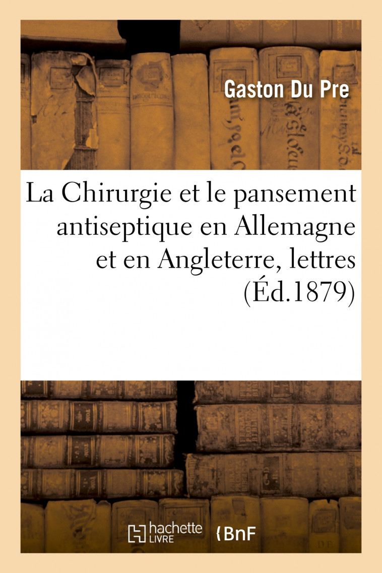 La Chirurgie et le pansement antiseptique en Allemagne et en Angleterre - Gaston Du Pre - HACHETTE BNF