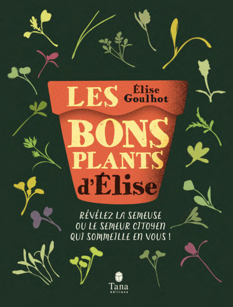 Les bons plants d'Elise - Révélez la semeuse ou le semeur citoyen qui sommeille en vous ! - Elise Goulhot - TANA