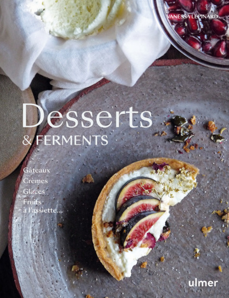 Desserts & Ferments - Gateaux, crèmes, glaces et fruits à l'assiette - Vanessa Lépinard - ULMER