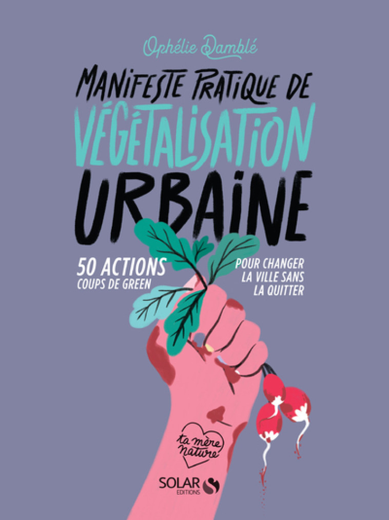 Manifeste pratique de la végétalisation urbaine - 50 actions Coups de green pour changer la vie sans - Ophélie Damblé - SOLAR