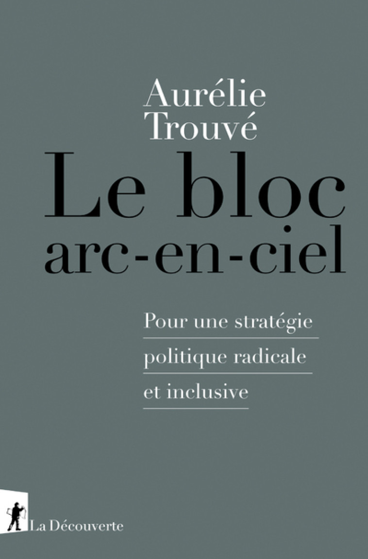 Le bloc arc-en-ciel - Pour une stratégie politique radicale et inclusive - Aurélie Trouvé - LA DECOUVERTE