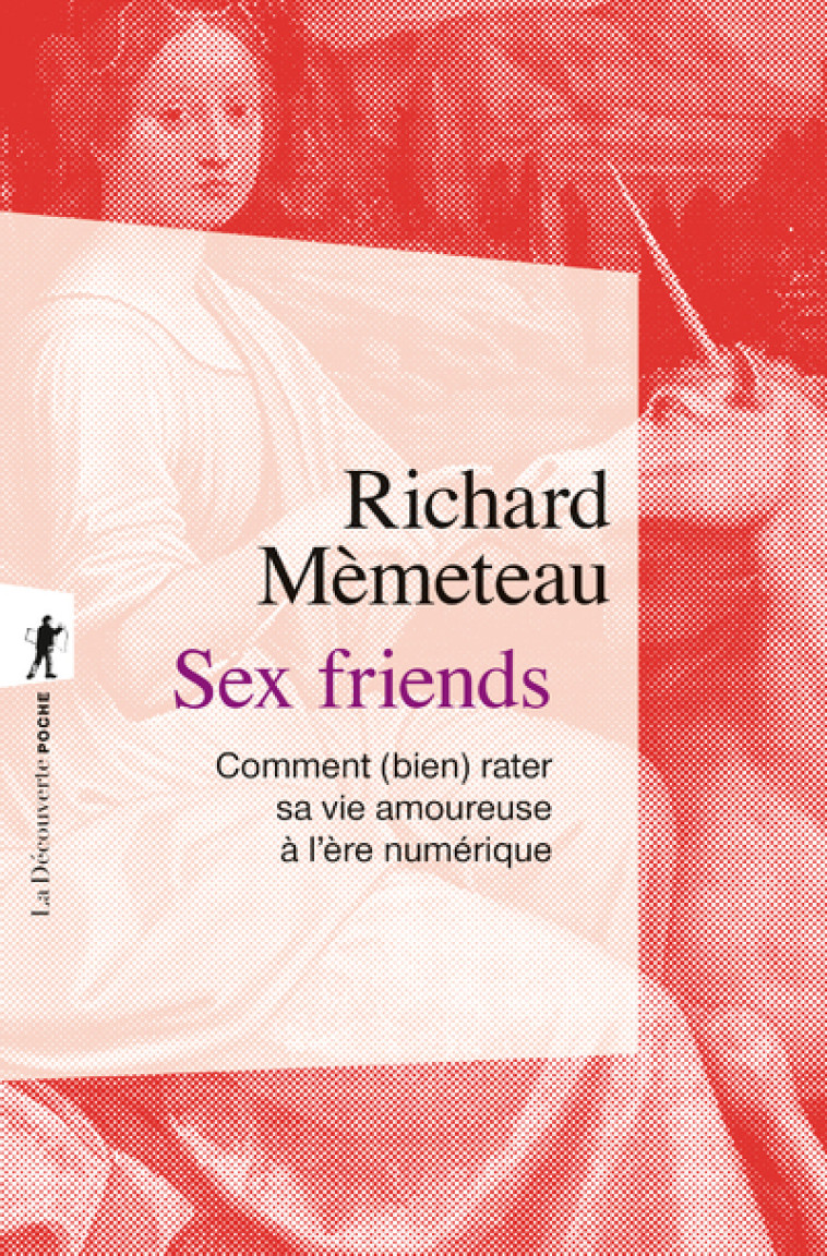 Sex friends - Comment (bien) rater sa vie amoureuse à l'ère numérique - Richard Mèmeteau - LA DECOUVERTE