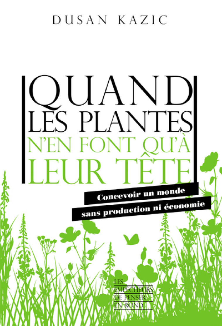 Quand les plantes n'en font qu'à leur tête - Concevoir un monde sans production ni économie - Dusan Kazic - EMPECHEURS