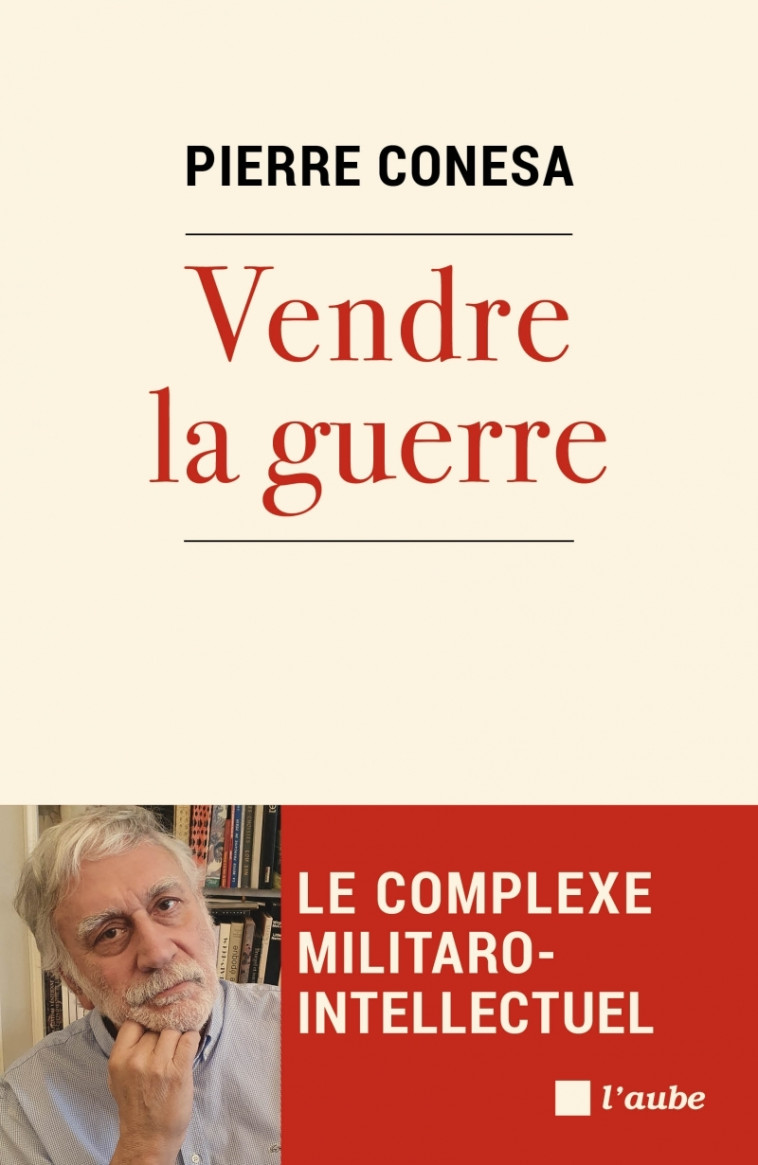 Vendre la guerre - Le complexe militaro-intellectuel - Pierre Conesa - DE L AUBE