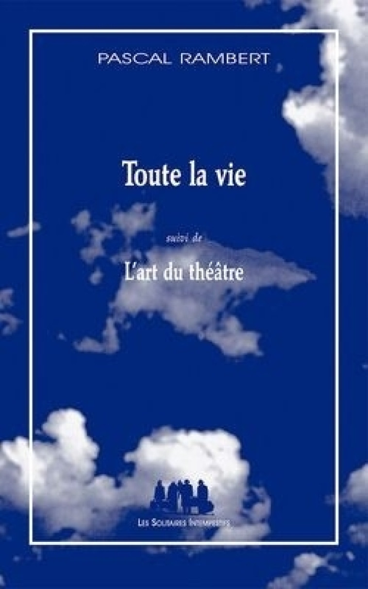 Toute la vie suivi de L'art du théâtre -  RAMBERT PASCAL - SOLITAIRES INT