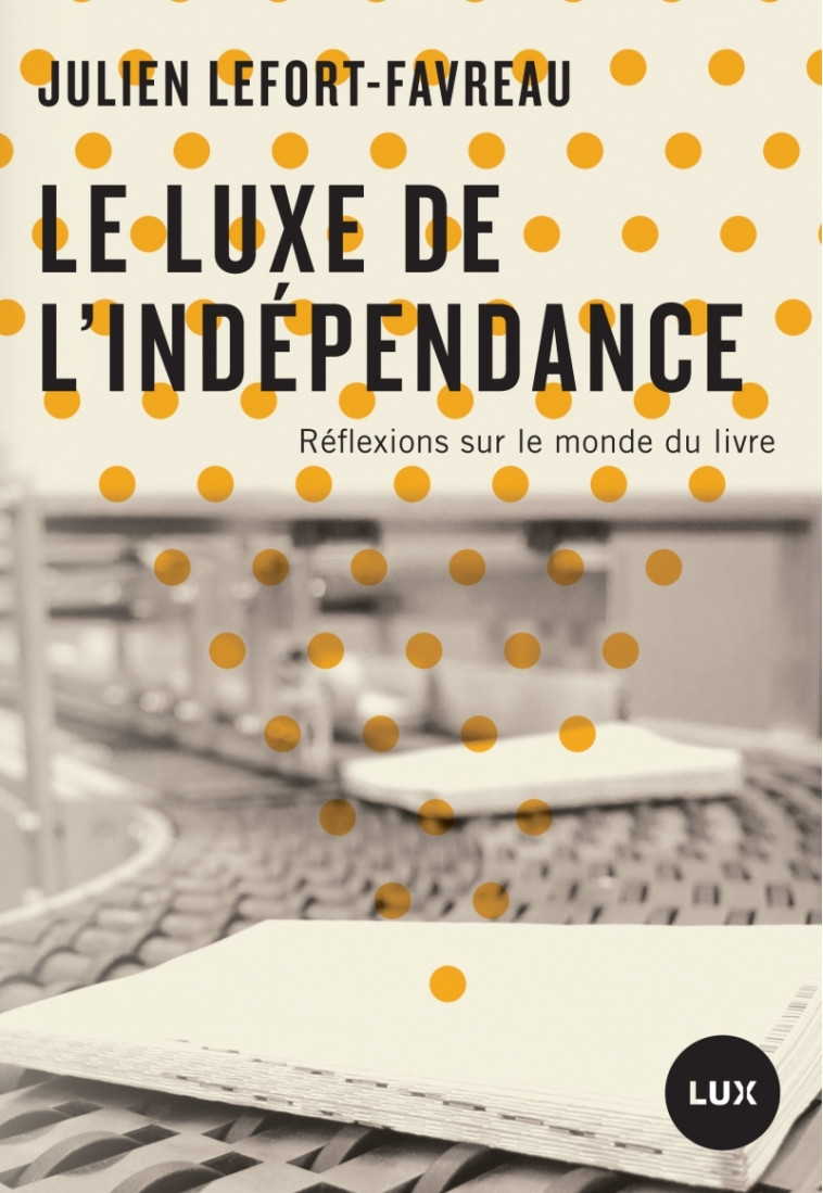 Le luxe de l'indépendance - Réflexions sur le monde du livre - Julien LEFORT-FAVREAU - LUX CANADA